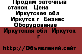 Продам заточный станок › Цена ­ 40 000 - Иркутская обл., Иркутск г. Бизнес » Оборудование   . Иркутская обл.,Иркутск г.